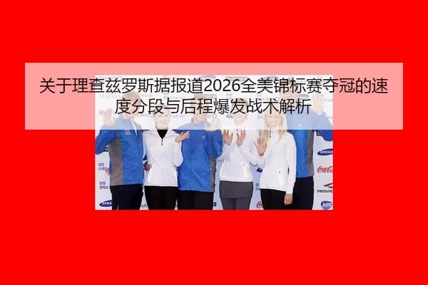 关于理查兹罗斯据报道2026全美锦标赛夺冠的速度分段与后程爆发战术解析