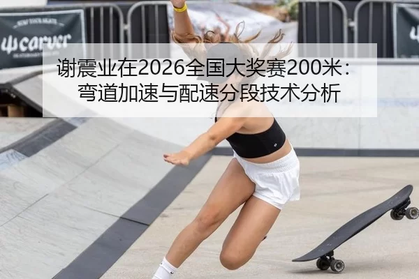 谢震业在2026全国大奖赛200米：弯道加速与配速分段技术分析