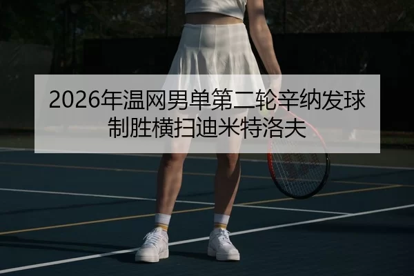 2026年温网男单第二轮辛纳发球制胜横扫迪米特洛夫