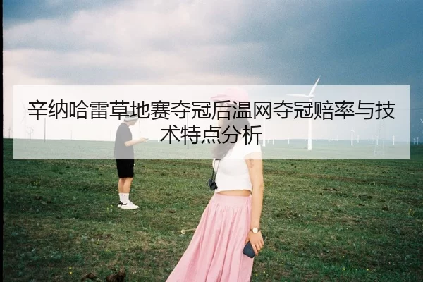 辛纳哈雷草地赛夺冠后温网夺冠赔率与技术特点分析