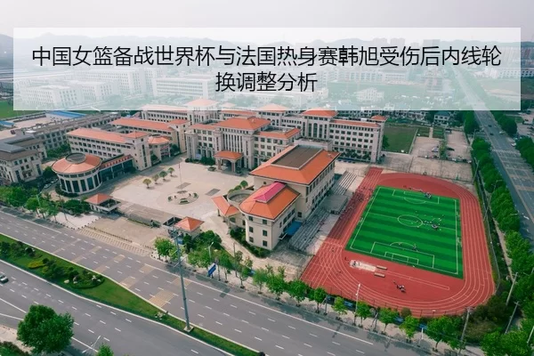 中国女篮备战世界杯与法国热身赛韩旭受伤后内线轮换调整分析